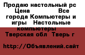 Продаю настольный рс › Цена ­ 175 000 - Все города Компьютеры и игры » Настольные компьютеры   . Тверская обл.,Тверь г.